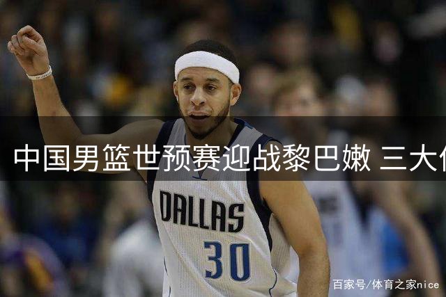 中国男篮世预赛迎战黎巴嫩 三大优势助力主场取胜