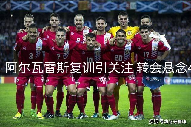 阿尔瓦雷斯复训引关注 转会悬念48小时内揭晓